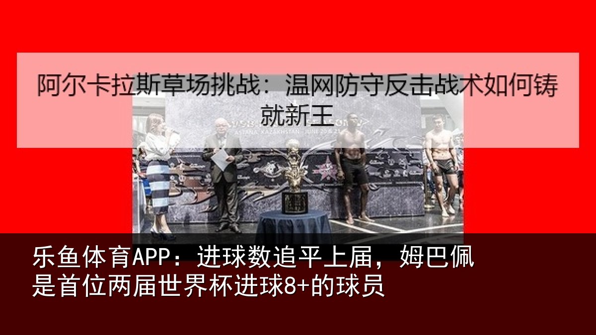 乐鱼体育APP：进球数追平上届，姆巴佩是首位两届世界杯进球8+的球员