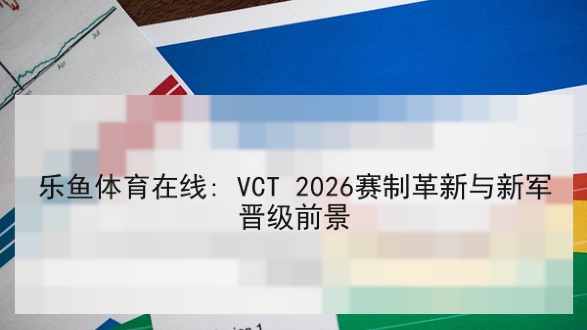 乐鱼体育在线: VCT 2026赛制革新与新军晋级前景