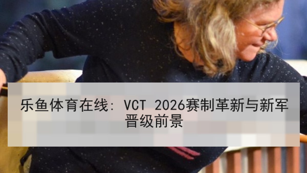 乐鱼体育在线: VCT 2026赛制革新与新军晋级前景