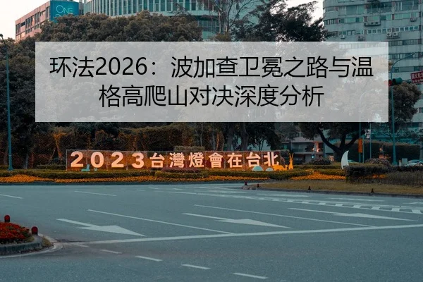 环法2026：波加查卫冕之路与温格高爬山对决深度分析