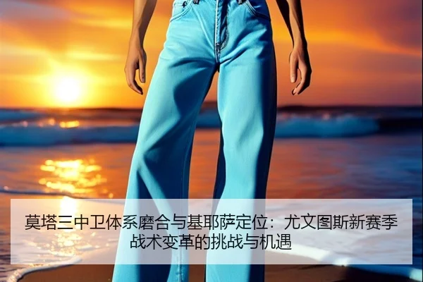 莫塔三中卫体系磨合与基耶萨定位：尤文图斯新赛季战术变革的挑战与机遇