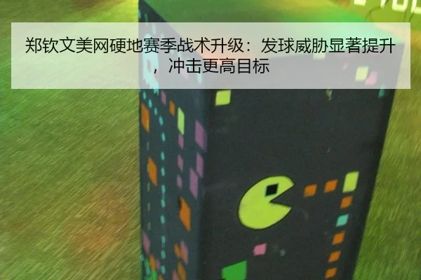 郑钦文美网硬地赛季战术升级：发球威胁显著提升，冲击更高目标