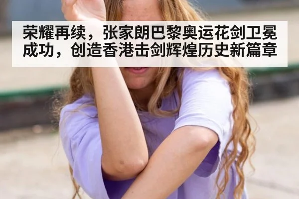 荣耀再续，张家朗巴黎奥运花剑卫冕成功，创造香港击剑辉煌历史新篇章