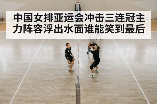 中国女排亚运会冲击三连冠主力阵容浮出水面谁能笑到最后