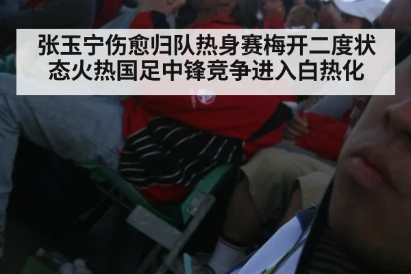 张玉宁伤愈归队热身赛梅开二度状态火热国足中锋竞争进入白热化