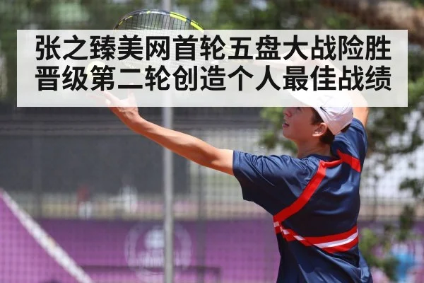 张之臻美网首轮五盘大战险胜晋级第二轮创造个人最佳战绩