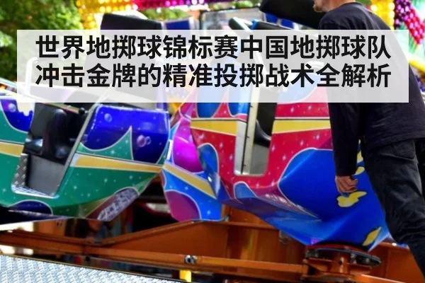 世界地掷球锦标赛中国地掷球队冲击金牌的精准投掷战术全解析